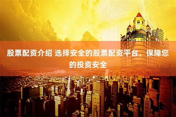 股票配资介绍 选择安全的股票配资平台，保障您的投资安全