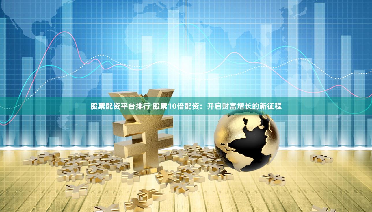 股票配资平台排行 股票10倍配资：开启财富增长的新征程