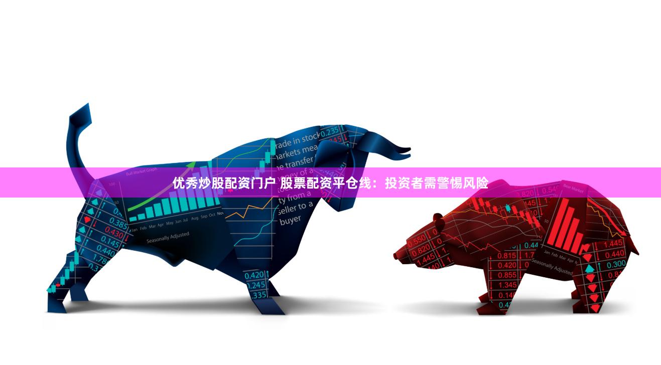 优秀炒股配资门户 股票配资平仓线：投资者需警惕风险