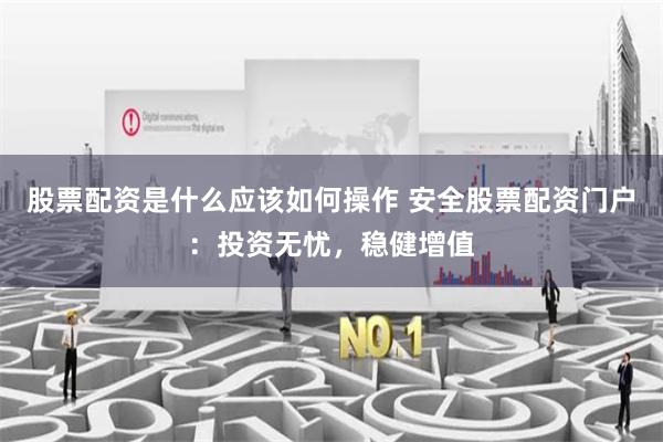 股票配资是什么应该如何操作 安全股票配资门户：投资无忧，稳健增值