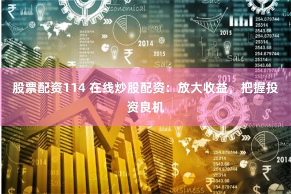 股票配资114 在线炒股配资：放大收益，把握投资良机