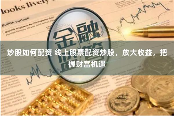 炒股如何配资 线上股票配资炒股，放大收益，把握财富机遇