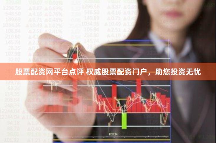 股票配资网平台点评 权威股票配资门户，助您投资无忧