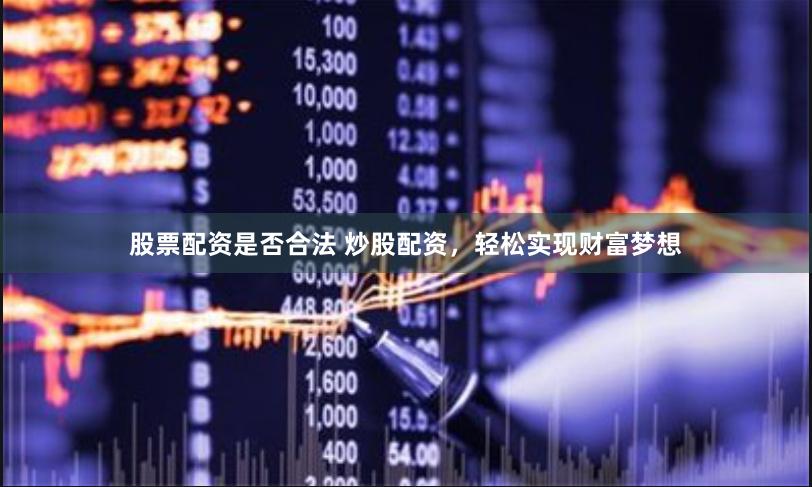 股票配资是否合法 炒股配资，轻松实现财富梦想