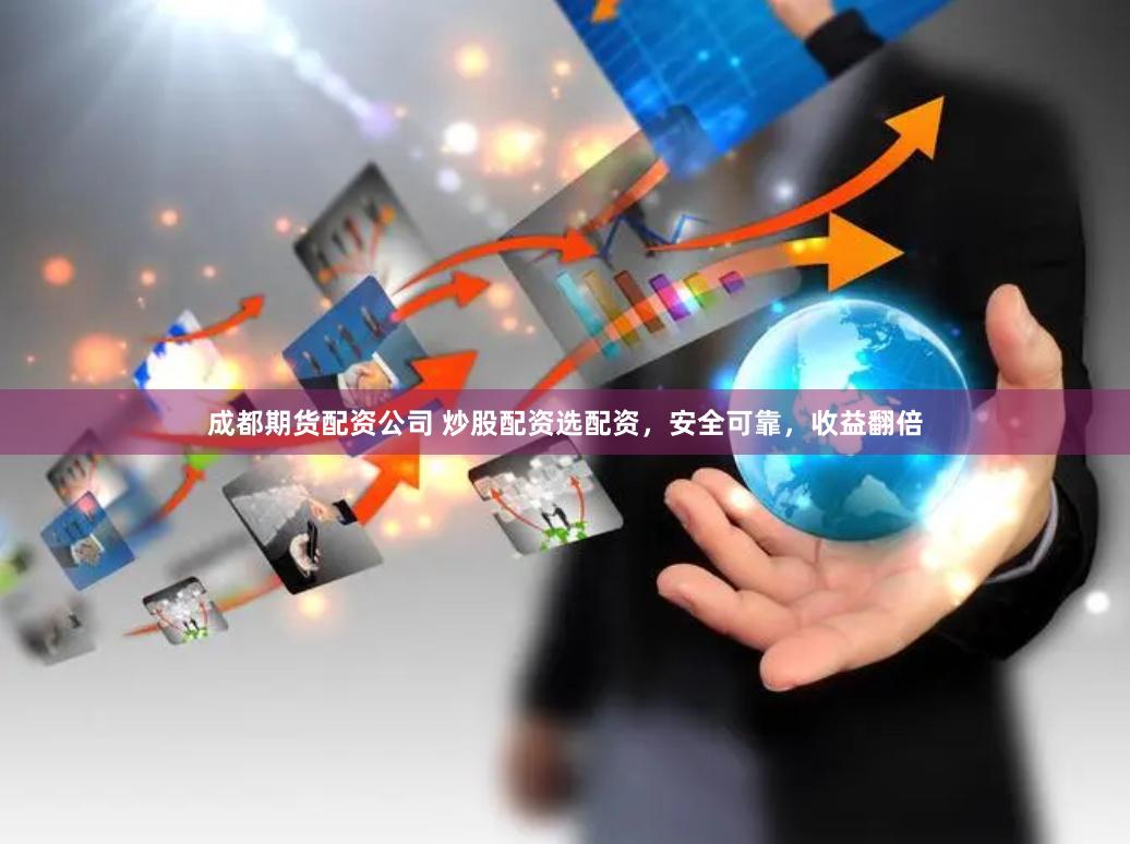 成都期货配资公司 炒股配资选配资，安全可靠，收益翻倍