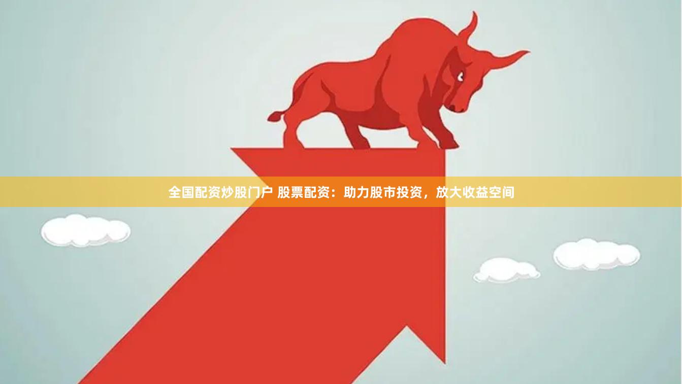 全国配资炒股门户 股票配资：助力股市投资，放大收益空间