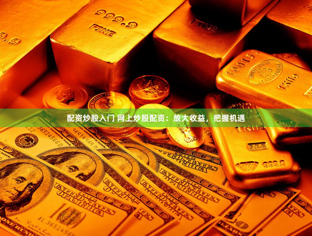 配资炒股入门 网上炒股配资：放大收益，把握机遇