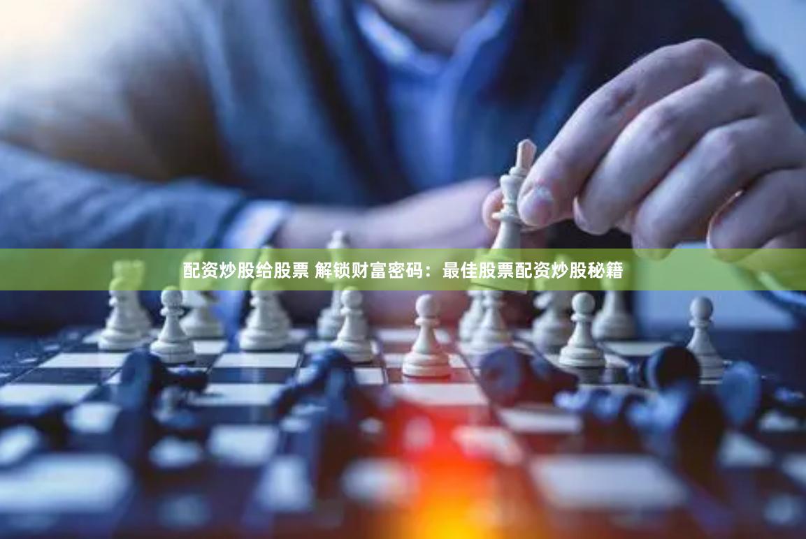 配资炒股给股票 解锁财富密码：最佳股票配资炒股秘籍