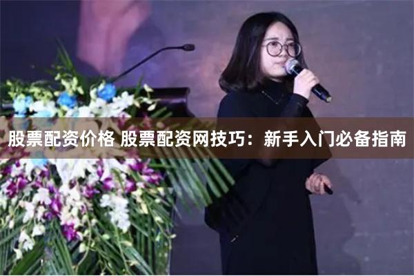 股票配资价格 股票配资网技巧：新手入门必备指南