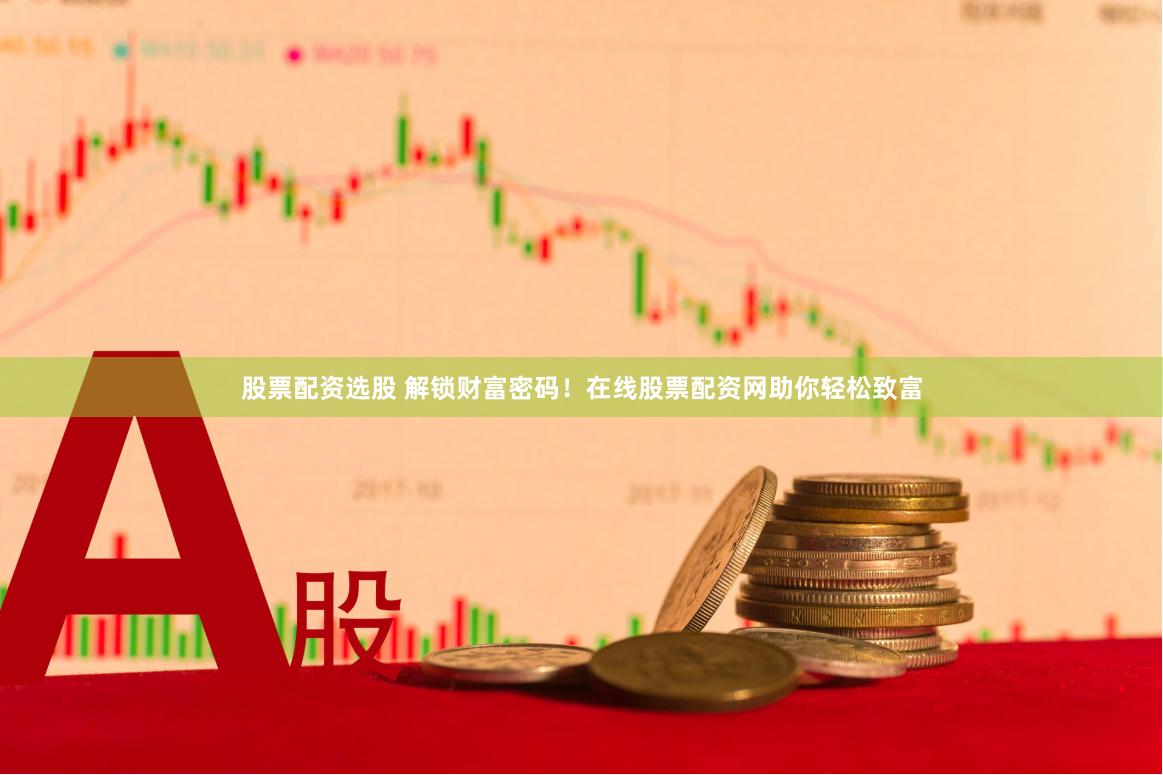 股票配资选股 解锁财富密码！在线股票配资网助你轻松致富