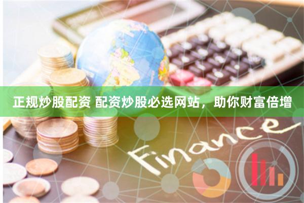 正规炒股配资 配资炒股必选网站，助你财富倍增