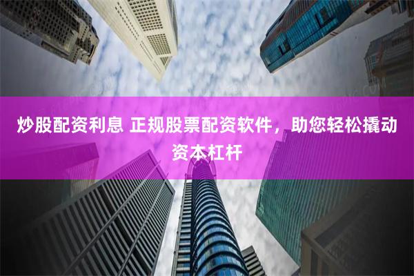 炒股配资利息 正规股票配资软件，助您轻松撬动资本杠杆