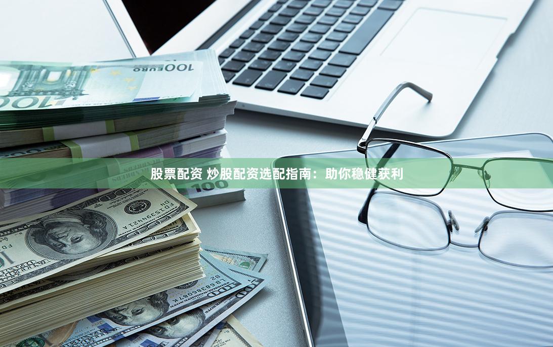 股票配资 炒股配资选配指南：助你稳健获利