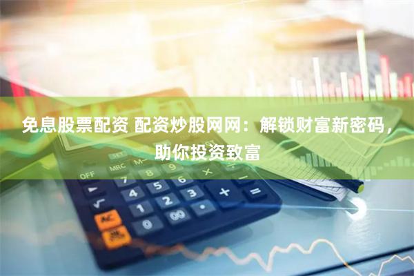 免息股票配资 配资炒股网网：解锁财富新密码，助你投资致富