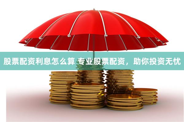 股票配资利息怎么算 专业股票配资，助你投资无忧