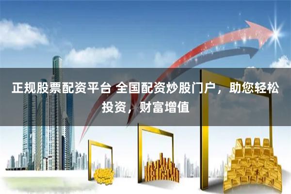 正规股票配资平台 全国配资炒股门户，助您轻松投资，财富增值