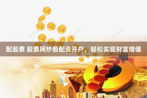 配股票 股票网炒股配资开户，轻松实现财富增值