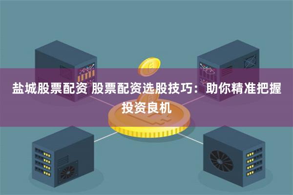 盐城股票配资 股票配资选股技巧：助你精准把握投资良机