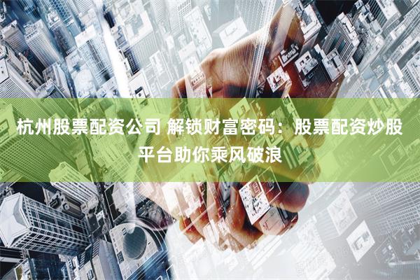 杭州股票配资公司 解锁财富密码：股票配资炒股平台助你乘风破浪