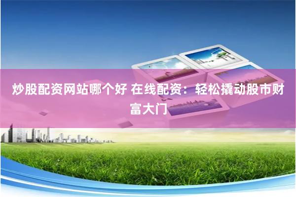 炒股配资网站哪个好 在线配资：轻松撬动股市财富大门