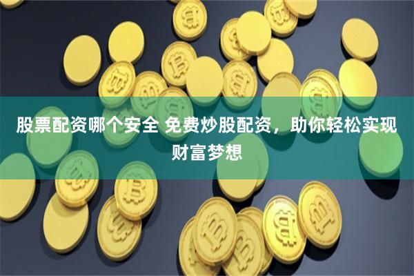 股票配资哪个安全 免费炒股配资，助你轻松实现财富梦想