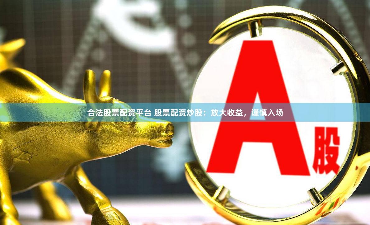 合法股票配资平台 股票配资炒股：放大收益，谨慎入场