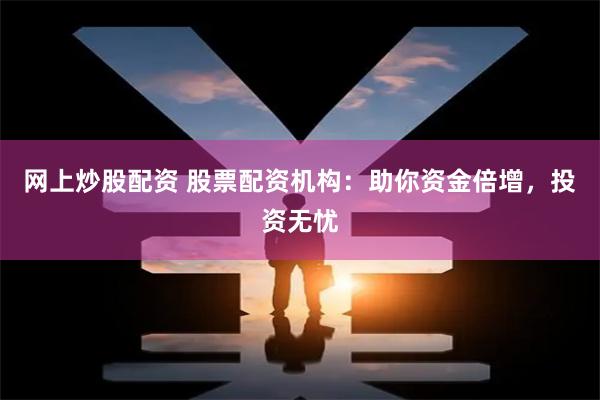 网上炒股配资 股票配资机构：助你资金倍增，投资无忧