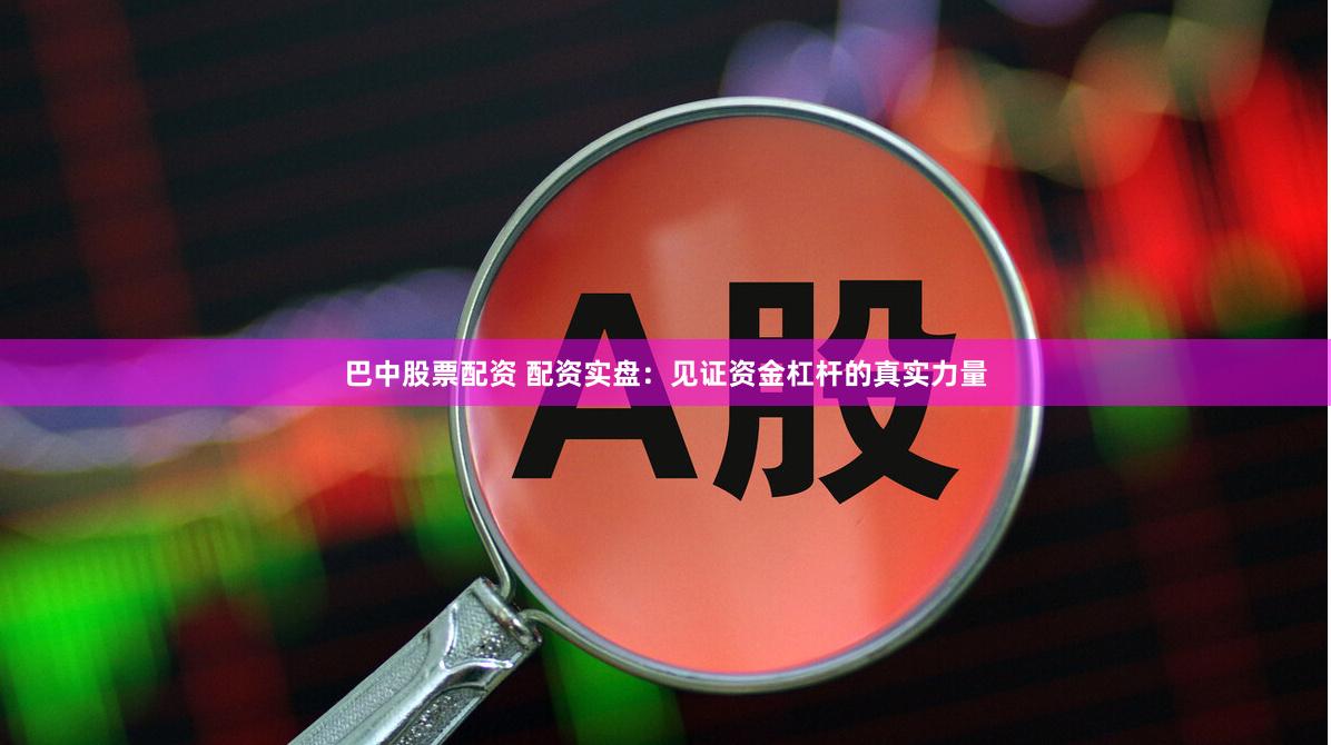 巴中股票配资 配资实盘：见证资金杠杆的真实力量