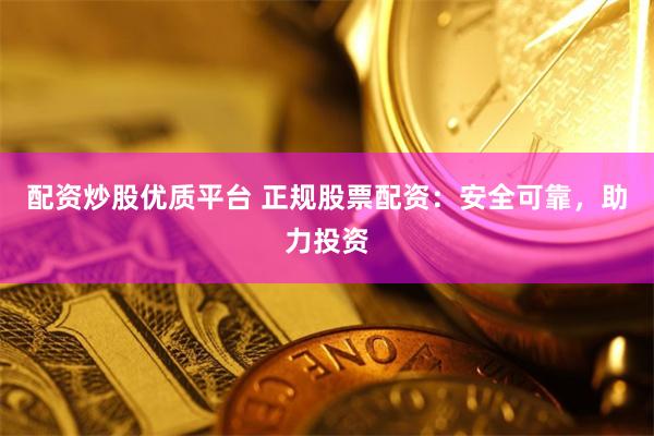 配资炒股优质平台 正规股票配资：安全可靠，助力投资