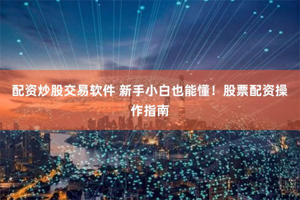 配资炒股交易软件 新手小白也能懂！股票配资操作指南