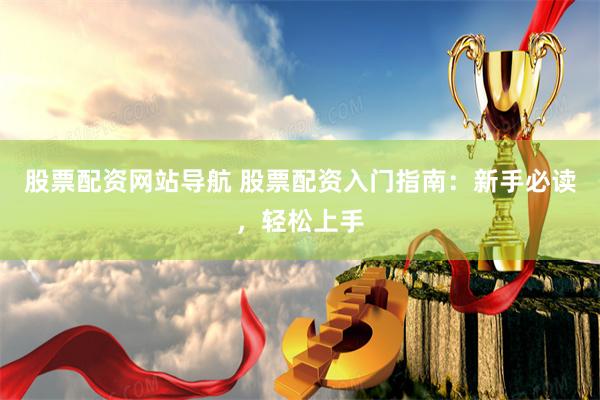 股票配资网站导航 股票配资入门指南：新手必读，轻松上手