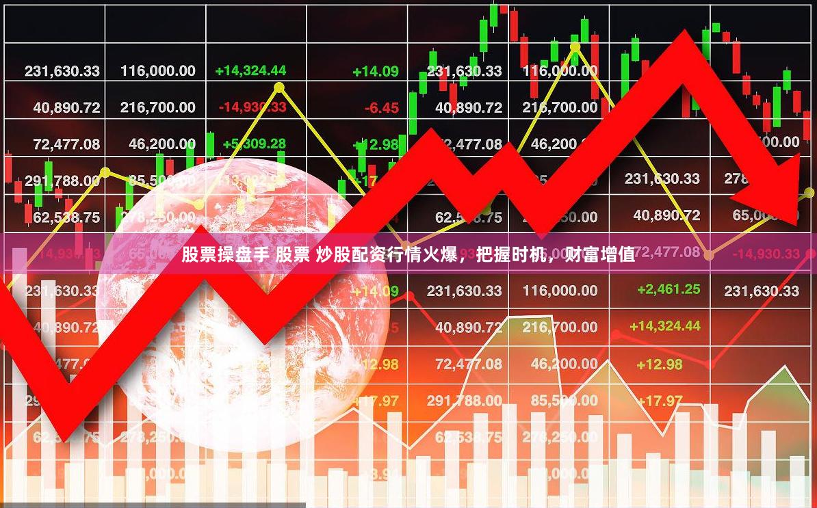股票操盘手 股票 炒股配资行情火爆，把握时机，财富增值