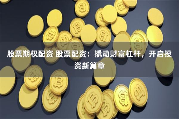 股票期权配资 股票配资：撬动财富杠杆，开启投资新篇章