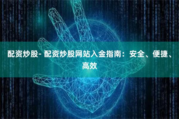 配资炒股- 配资炒股网站入金指南：安全、便捷、高效