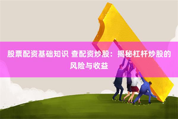 股票配资基础知识 查配资炒股：揭秘杠杆炒股的风险与收益