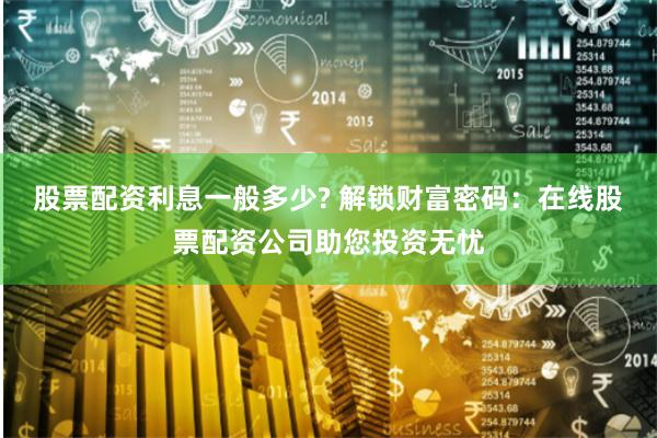 股票配资利息一般多少? 解锁财富密码：在线股票配资公司助您投资无忧