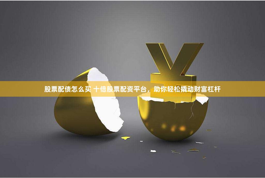 股票配债怎么买 十倍股票配资平台，助你轻松撬动财富杠杆