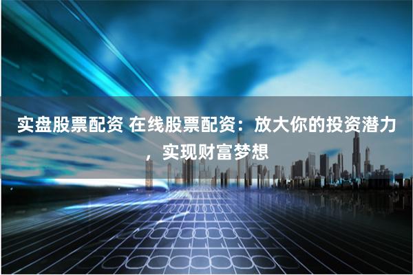 实盘股票配资 在线股票配资：放大你的投资潜力，实现财富梦想