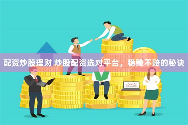 配资炒股理财 炒股配资选对平台，稳赚不赔的秘诀