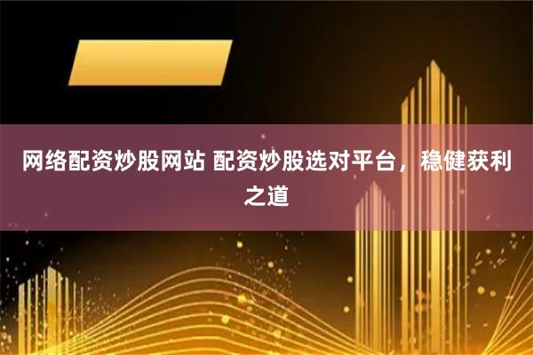 网络配资炒股网站 配资炒股选对平台，稳健获利之道
