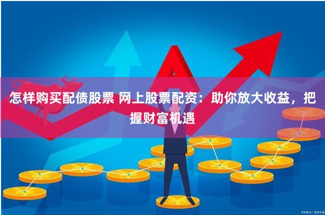怎样购买配债股票 网上股票配资：助你放大收益，把握财富机遇
