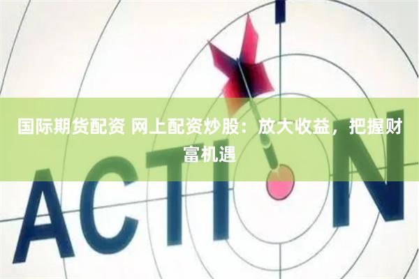 国际期货配资 网上配资炒股：放大收益，把握财富机遇