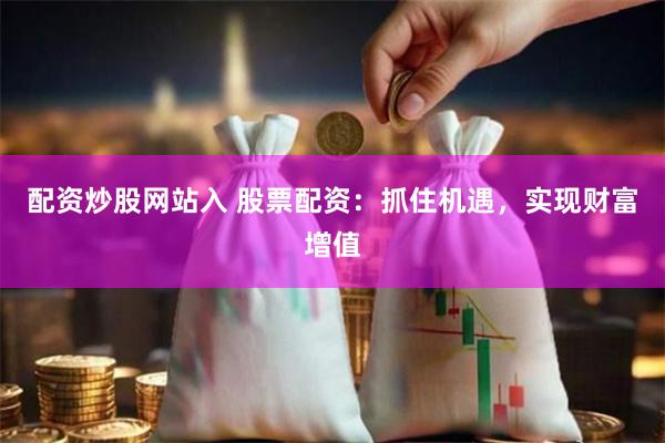 配资炒股网站入 股票配资：抓住机遇，实现财富增值