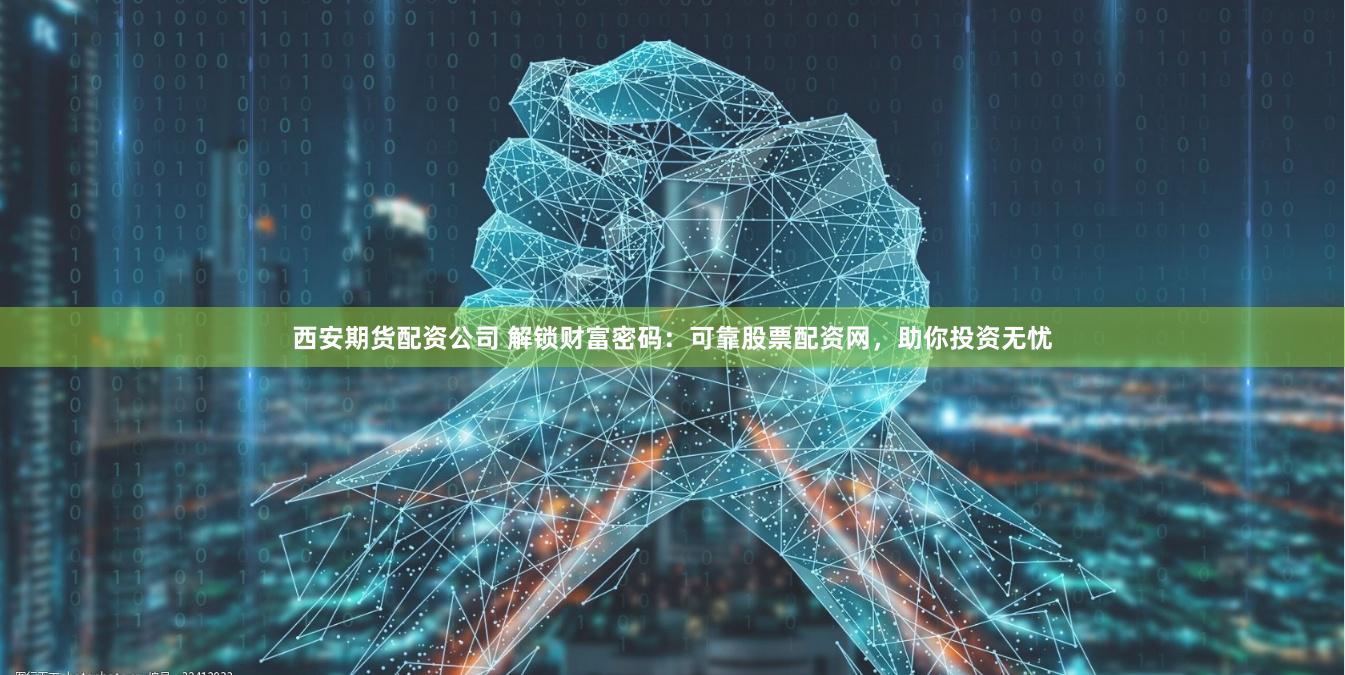 西安期货配资公司 解锁财富密码：可靠股票配资网，助你投资无忧