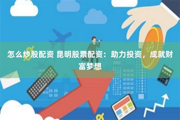 怎么炒股配资 昆明股票配资：助力投资，成就财富梦想