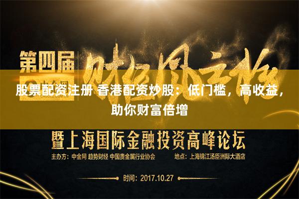 股票配资注册 香港配资炒股：低门槛，高收益，助你财富倍增