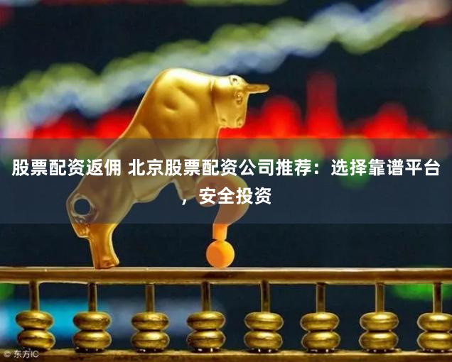 股票配资返佣 北京股票配资公司推荐：选择靠谱平台，安全投资