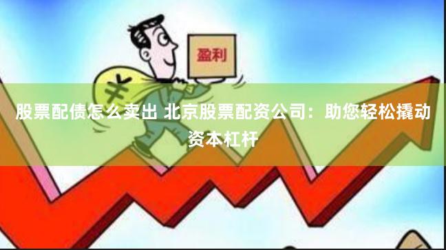 股票配债怎么卖出 北京股票配资公司：助您轻松撬动资本杠杆