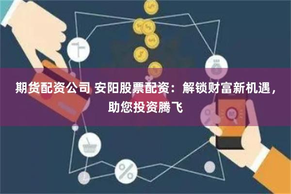 期货配资公司 安阳股票配资：解锁财富新机遇，助您投资腾飞