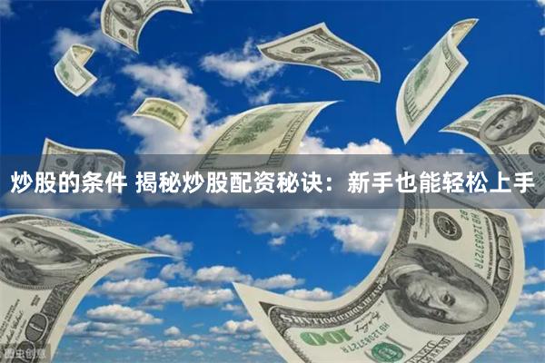 炒股的条件 揭秘炒股配资秘诀：新手也能轻松上手